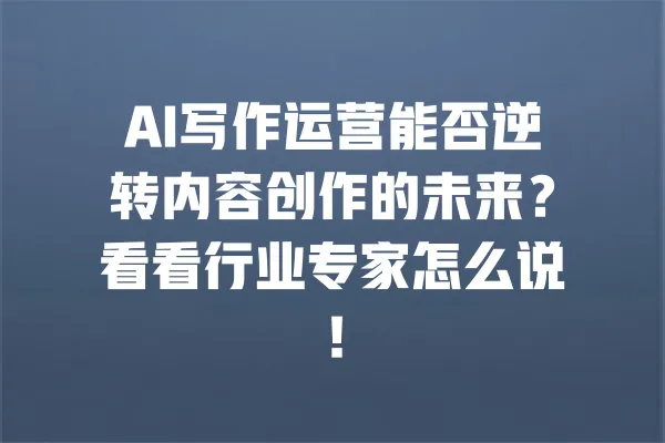 AI写作运营能否逆转内容创作的未来?看看行业专家怎么说! 一