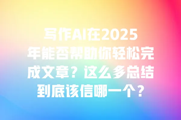 写作AI在2025年能否帮助你轻松完成文章?这么多总结到底该信哪一个? 一
