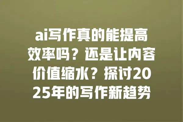 ai写作真的能提高效率吗?还是让内容价值缩水?探讨2025年的写作新趋势与挑战! 一
