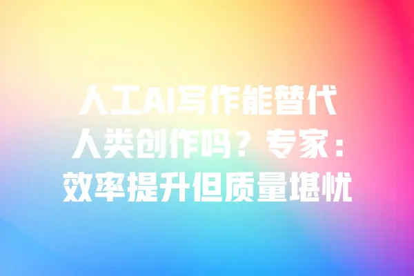 人工AI写作能替代人类创作吗？专家：效率提升但质量堪忧 一