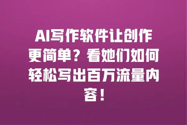 AI写作软件让创作更简单?看她们如何轻松写出百万流量内容! 一