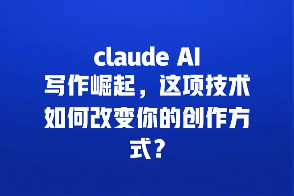 claude AI写作崛起，这项技术如何改变你的创作方式？ 一