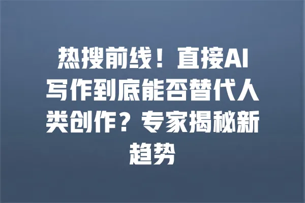 热搜前线!直接AI写作到底能否替代人类创作?专家揭秘新趋势 一