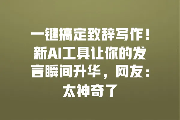 一键搞定致辞写作！新AI工具让你的发言瞬间升华，网友：太神奇了 一