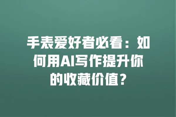 手表爱好者必看:如何用AI写作提升你的收藏价值? 一