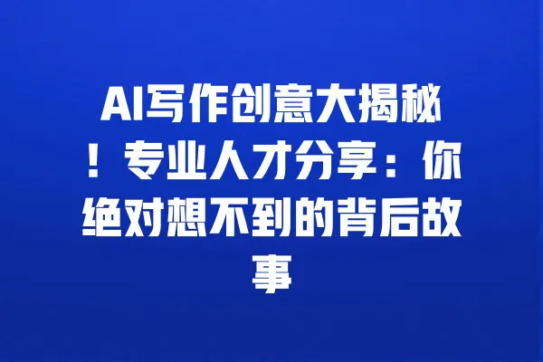 AI写作创意大揭秘!专业人才分享:你绝对想不到的背后故事 一