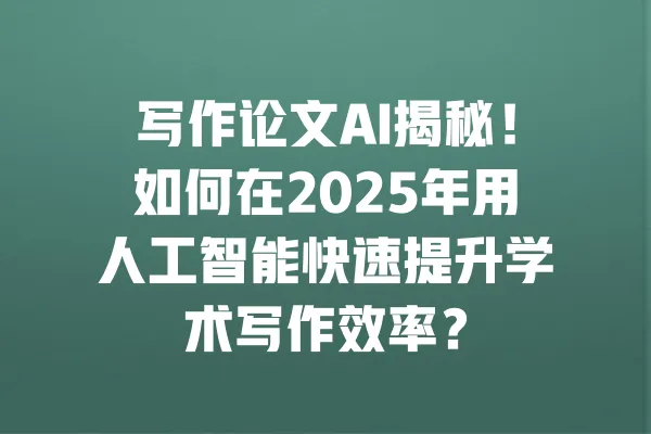 写作论文AI揭秘!如何在2025年用人工智能快速提升学术写作效率? 一