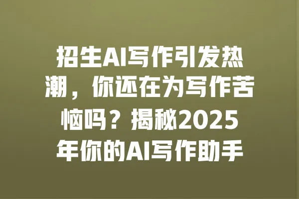 招生AI写作引发热潮,你还在为写作苦恼吗?揭秘2025年你的AI写作助手如何改变学术生涯! 一