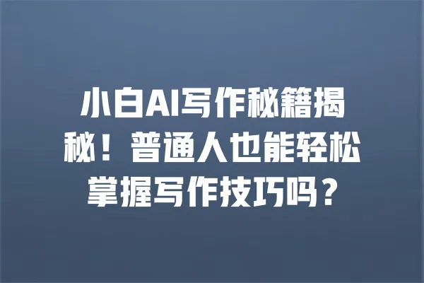 小白AI写作秘籍揭秘！普通人也能轻松掌握写作技巧吗？ 一