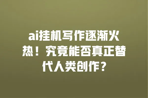 ai挂机写作逐渐火热!究竟能否真正替代人类创作? 一