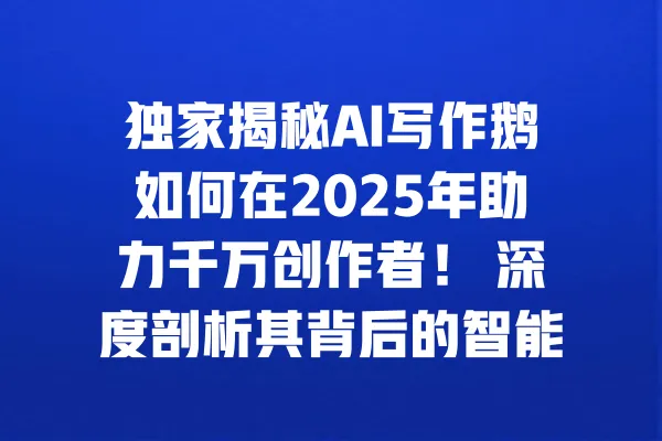 独家揭秘AI写作鹅如何在2025年助力千万创作者! 深度剖析其背后的智能算法与惊人成果 一