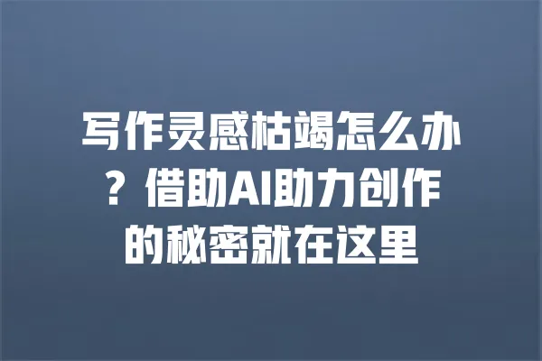 写作灵感枯竭怎么办?借助AI助力创作的秘密就在这里 一