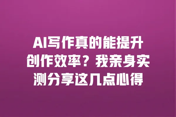 AI写作真的能提升创作效率?我亲身实测分享这几点心得 一