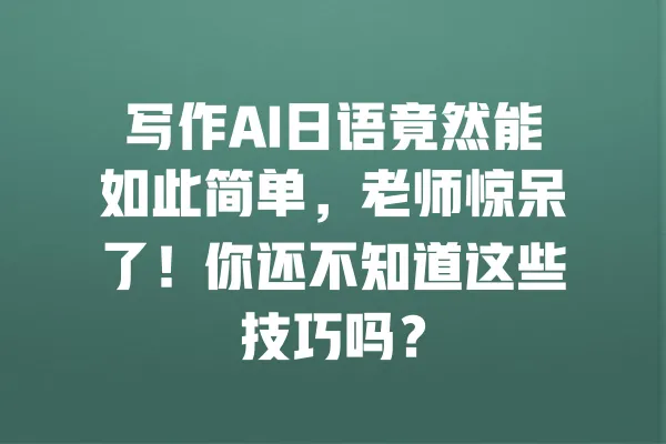写作AI日语竟然能如此简单,老师惊呆了!你还不知道这些技巧吗? 一