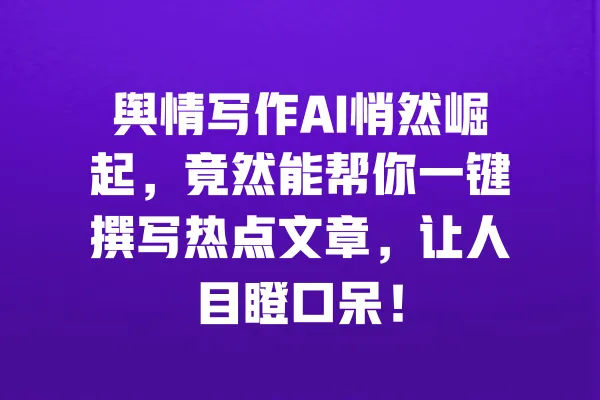 舆情写作AI悄然崛起,竟然能帮你一键撰写热点文章,让人目瞪口呆! 一