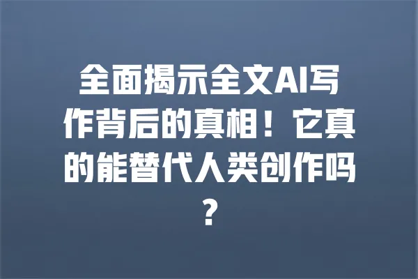 全面揭示全文AI写作背后的真相！它真的能替代人类创作吗？ 一