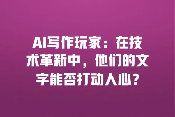 AI写作玩家:在技术革新中,他们的文字能否打动人心? 一