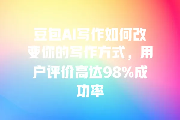 豆包AI写作如何改变你的写作方式,用户评价高达98%成功率 一