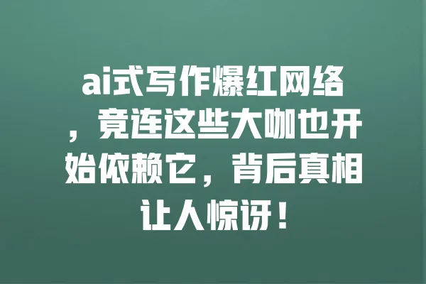 ai式写作爆红网络,竟连这些大咖也开始依赖它,背后真相让人惊讶! 一