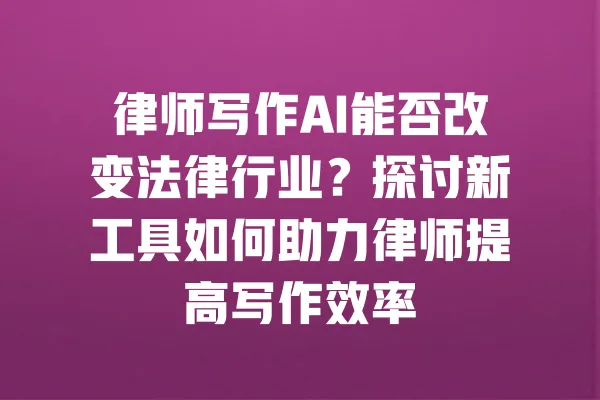 律师写作AI能否改变法律行业？探讨新工具如何助力律师提高写作效率 一