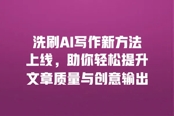 洗刷AI写作新方法上线，助你轻松提升文章质量与创意输出 一