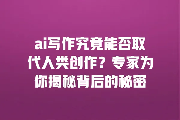 ai写作究竟能否取代人类创作?专家为你揭秘背后的秘密 一