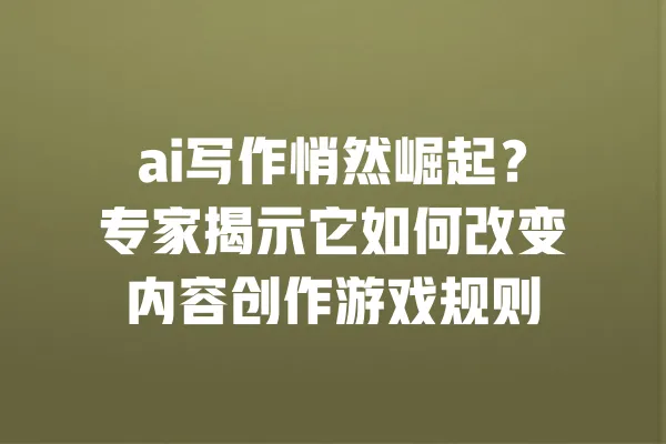 ai写作悄然崛起？专家揭示它如何改变内容创作游戏规则 一