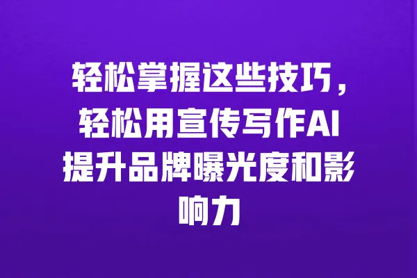 轻松掌握这些技巧,轻松用宣传写作AI提升品牌曝光度和影响力 一