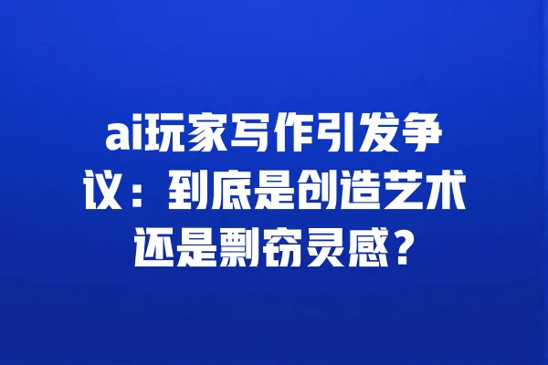 ai玩家写作引发争议：到底是创造艺术还是剽窃灵感？ 一