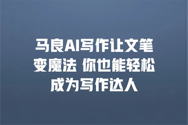 马良AI写作让文笔变魔法 你也能轻松成为写作达人 一