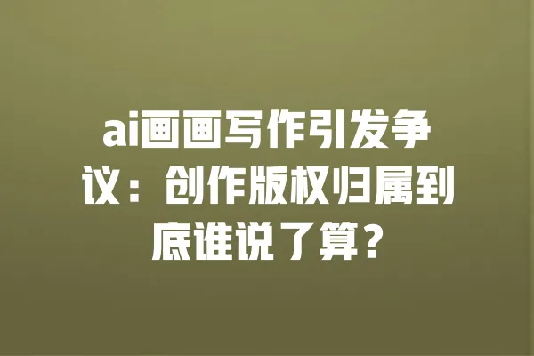 ai画画写作引发争议:创作版权归属到底谁说了算? 一