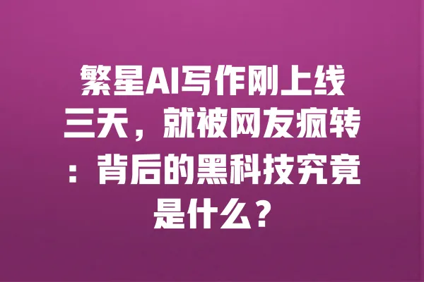 繁星AI写作刚上线三天,就被网友疯转:背后的黑科技究竟是什么? 一