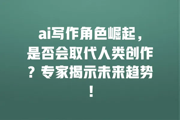 ai写作角色崛起,是否会取代人类创作?专家揭示未来趋势! 一