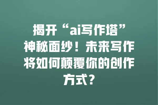 揭开“ai写作塔”神秘面纱！未来写作将如何颠覆你的创作方式？ 一