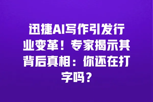 迅捷AI写作引发行业变革！专家揭示其背后真相：你还在打字吗？ 一
