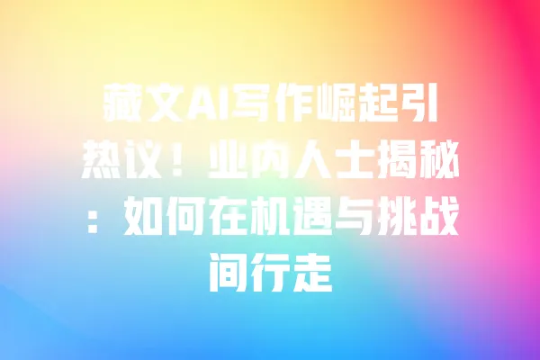 藏文AI写作崛起引热议！业内人士揭秘：如何在机遇与挑战间行走 一