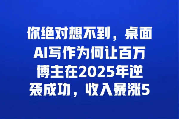 你绝对想不到，桌面AI写作为何让百万博主在2025年逆袭成功，收入暴涨500%！ 一