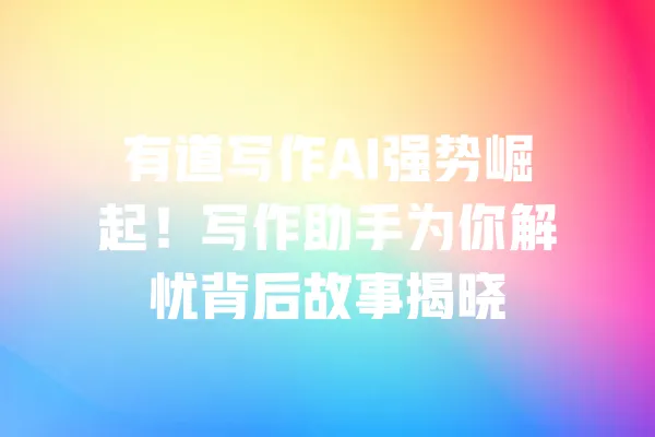 有道写作AI强势崛起！写作助手为你解忧背后故事揭晓 一