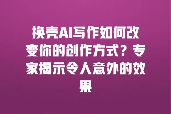 换壳AI写作如何改变你的创作方式？专家揭示令人意外的效果 一