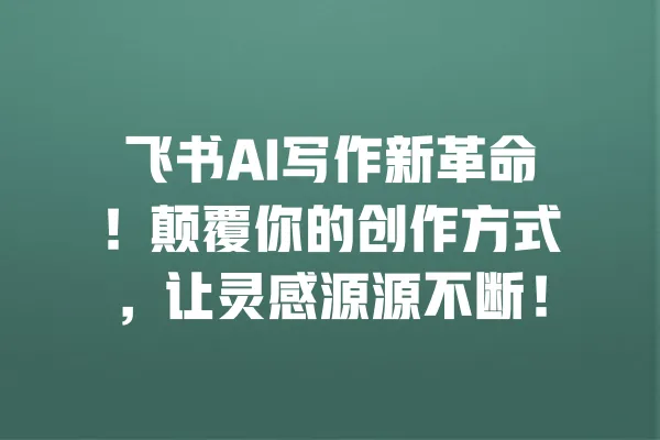 飞书AI写作新革命!颠覆你的创作方式,让灵感源源不断! 一