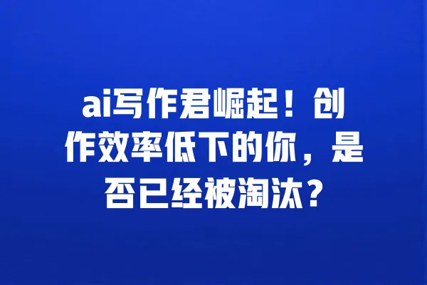 ai写作君崛起！创作效率低下的你，是否已经被淘汰？ 一