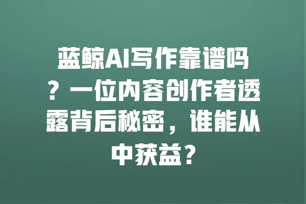蓝鲸AI写作靠谱吗?一位内容创作者透露背后秘密,谁能从中获益? 一