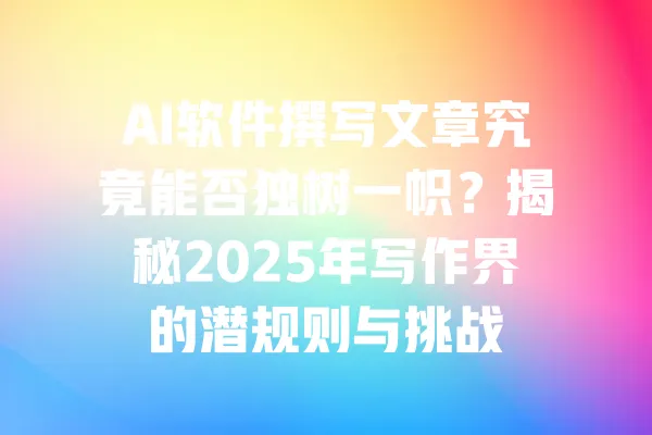 AI软件撰写文章究竟能否独树一帜?揭秘2025年写作界的潜规则与挑战 一