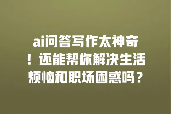 ai问答写作太神奇!还能帮你解决生活烦恼和职场困惑吗? 一