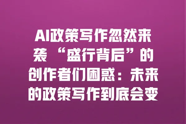 AI政策写作忽然来袭 “盛行背后”的创作者们困惑:未来的政策写作到底会变成什么样? 一
