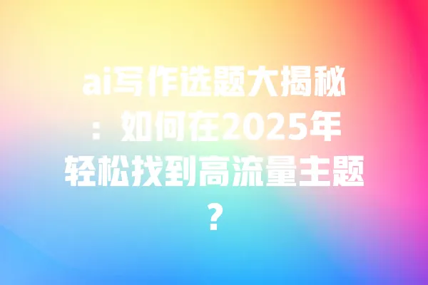 ai写作选题大揭秘：如何在2025年轻松找到高流量主题？ 一
