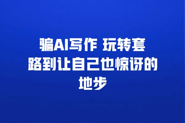 骗AI写作 玩转套路到让自己也惊讶的地步 一