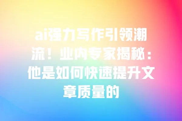ai强力写作引领潮流!业内专家揭秘:他是如何快速提升文章质量的 一