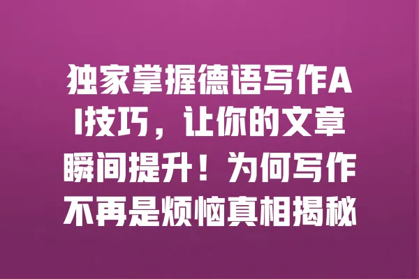 独家掌握德语写作AI技巧,让你的文章瞬间提升!为何写作不再是烦恼真相揭秘 一