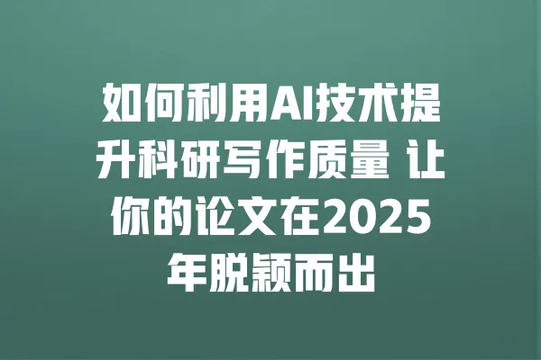 如何利用AI技术提升科研写作质量 让你的论文在2025年脱颖而出 一